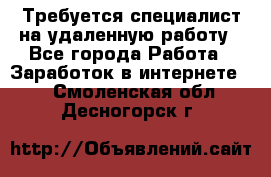 Требуется специалист на удаленную работу - Все города Работа » Заработок в интернете   . Смоленская обл.,Десногорск г.